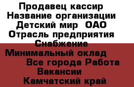 Продавец-кассир › Название организации ­ Детский мир, ОАО › Отрасль предприятия ­ Снабжение › Минимальный оклад ­ 25 000 - Все города Работа » Вакансии   . Камчатский край